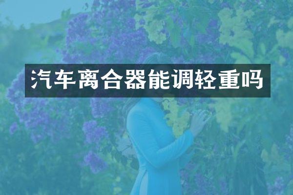 汽车离合器能调轻重吗