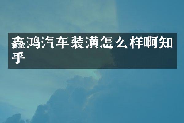 鑫鸿汽车装潢怎么样啊知乎