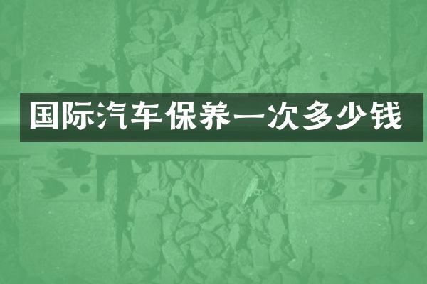 国际汽车保养一次多少钱