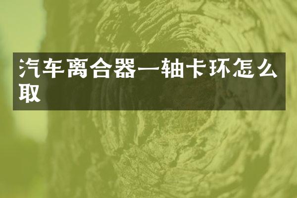 汽车离合器一轴卡环怎么取