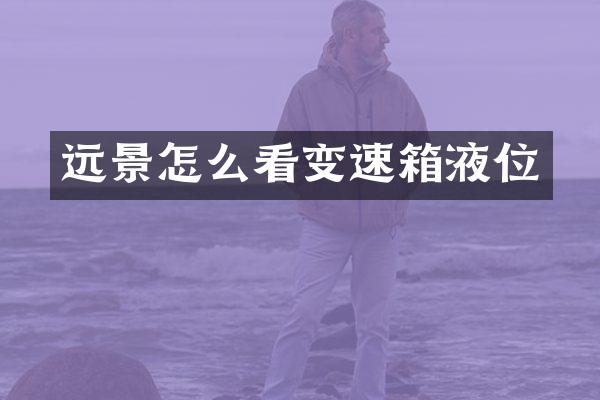 远景怎么看变速箱液位