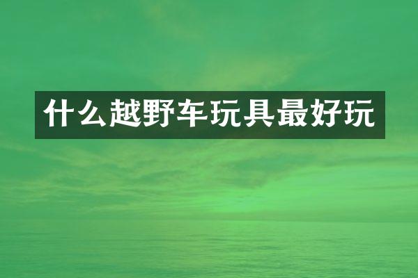什么越野车玩具最好玩