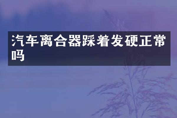 汽车离合器踩着发硬正常吗