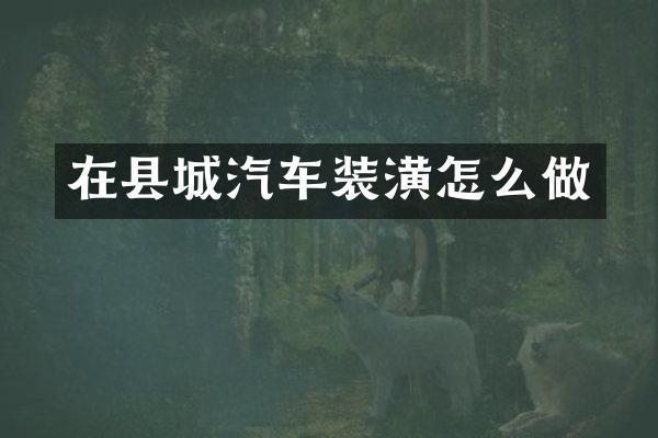 在县城汽车装潢怎么做