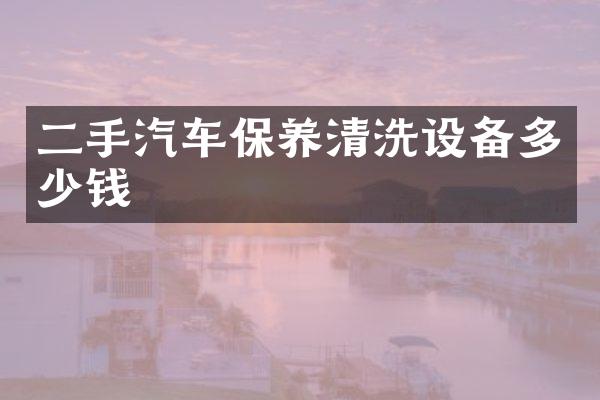 二手汽车保养清洗设备多少钱
