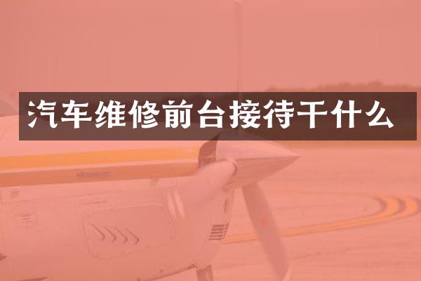 汽车维修前台接待干什么