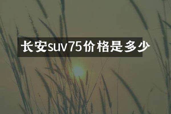 长安suv75价格是多少