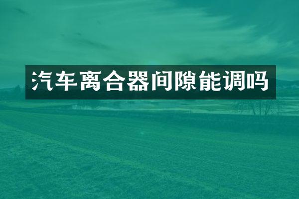 汽车离合器间隙能调吗