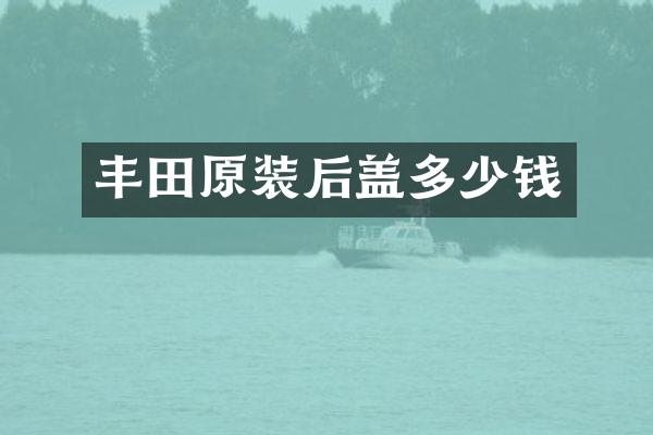 丰田原装后盖多少钱