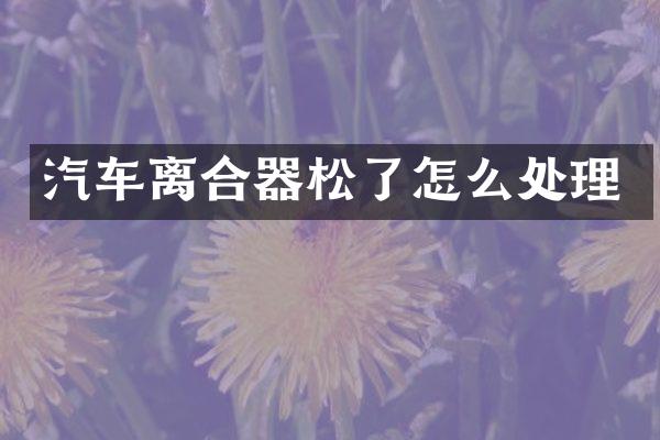 汽车离合器松了怎么处理