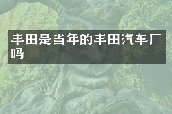 丰田是当年的丰田汽车厂吗