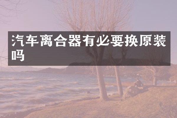汽车离合器有必要换原装吗
