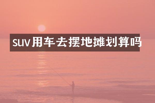 suv用车去摆地摊划算吗