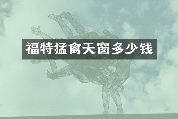 福特猛禽天窗多少钱