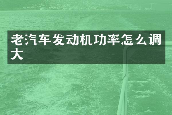 老汽车发动机功率怎么调大