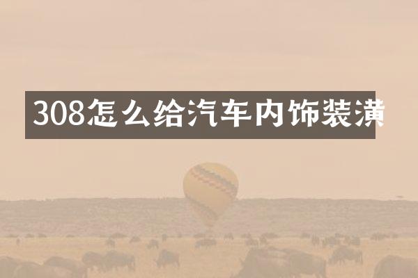 308怎么给汽车内饰装潢