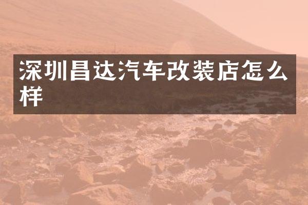 深圳昌达汽车改装店怎么样