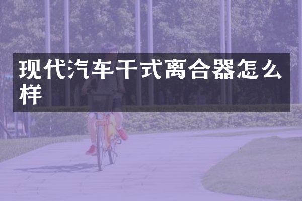 现代汽车干式离合器怎么样