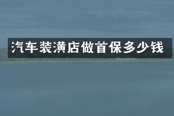汽车装潢店做首保多少钱