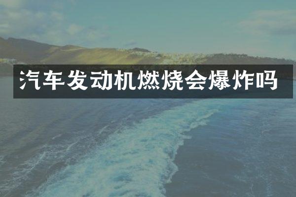 汽车发动机燃烧会爆炸吗