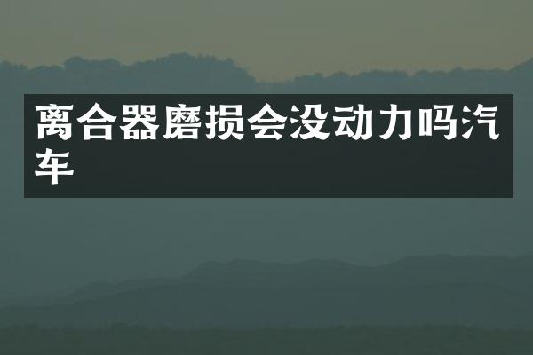 离合器磨损会没动力吗汽车