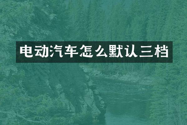 电动汽车怎么默认三档