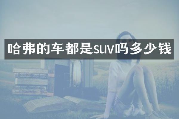 哈弗的车都是suv吗多少钱