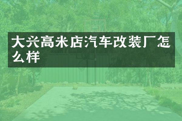 大兴高米店汽车改装厂怎么样
