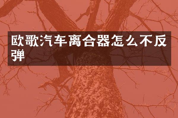 欧歌汽车离合器怎么不反弹
