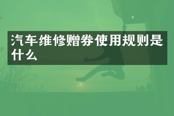 汽车维修赠券使用规则是什么