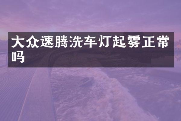 大众速腾洗车灯起雾正常吗