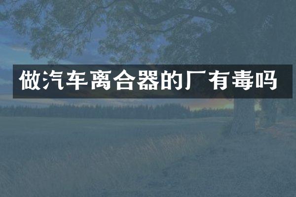 做汽车离合器的厂有毒吗