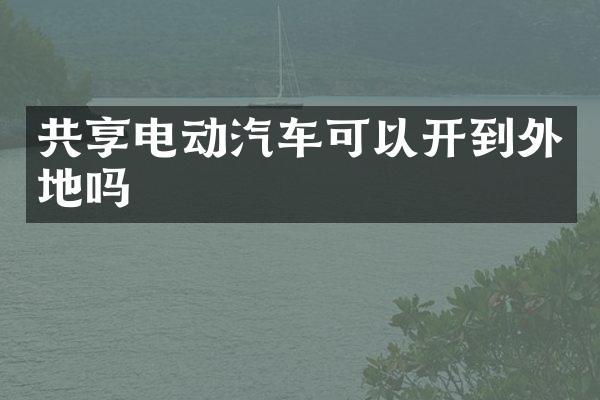 共享电动汽车可以开到外地吗