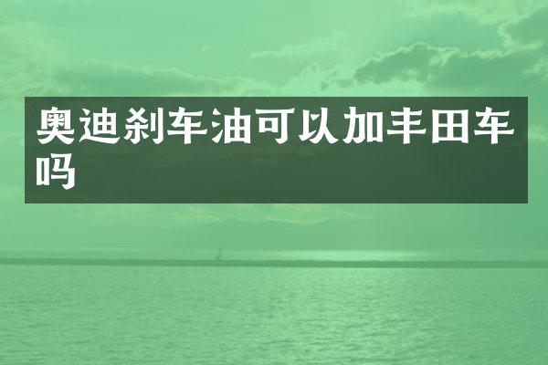 奥迪刹车油可以加丰田车吗