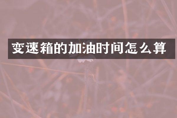 变速箱的加油时间怎么算