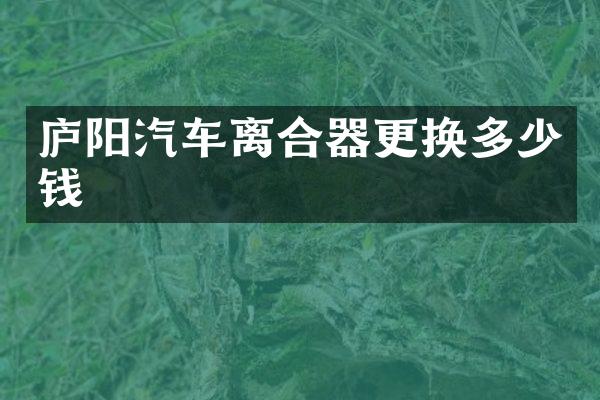 庐阳汽车离合器更换多少钱