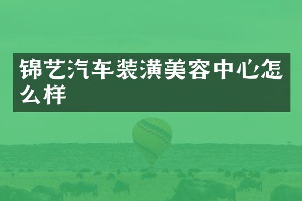 锦艺汽车装潢美容中心怎么样