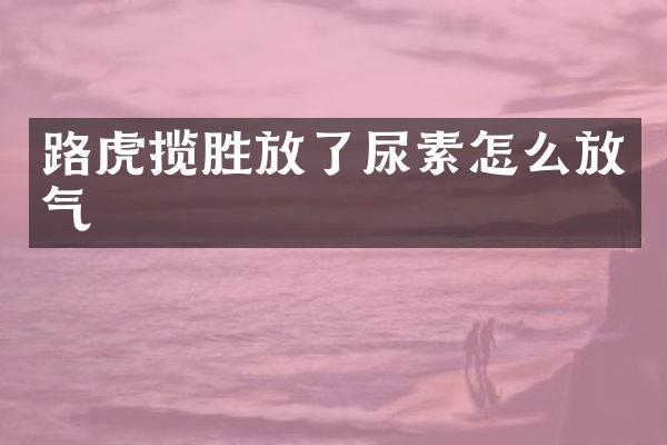 路虎揽胜放了尿素怎么放气