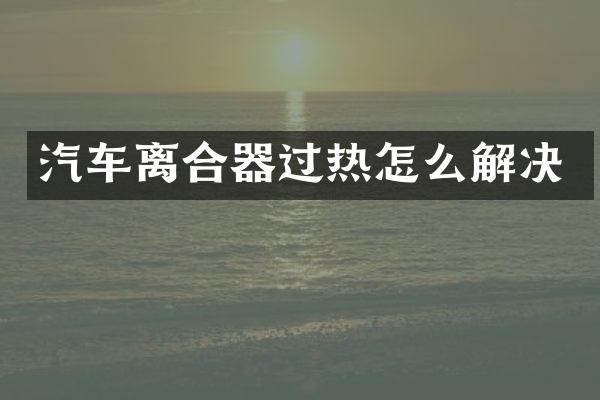 汽车离合器过热怎么解决