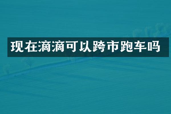现在滴滴可以跨市跑车吗
