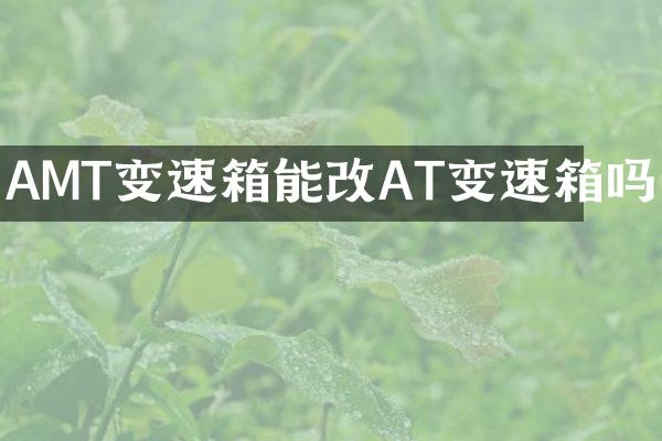 AMT变速箱能改AT变速箱吗