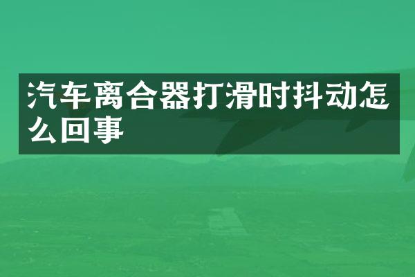 汽车离合器打滑时抖动怎么回事