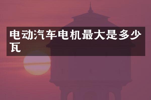 电动汽车电机最大是多少瓦
