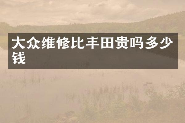 大众维修比丰田贵吗多少钱