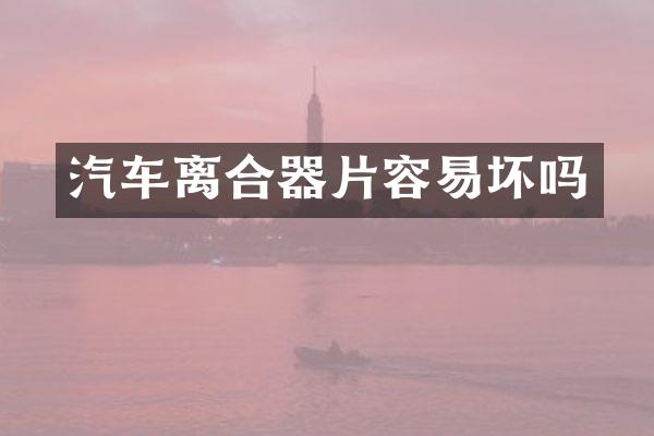 汽车离合器片容易坏吗
