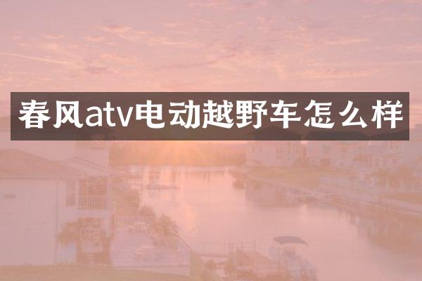 春风atv电动越野车怎么样