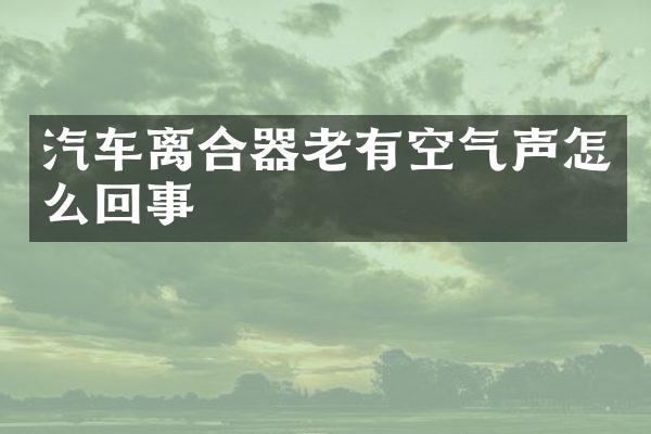 汽车离合器老有空气声怎么回事