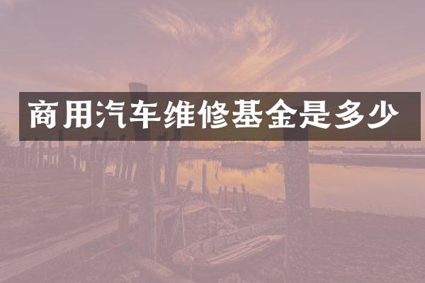商用汽车维修基金是多少