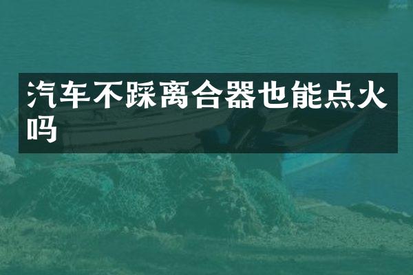 汽车不踩离合器也能点火吗