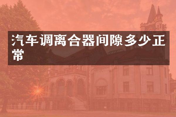 汽车调离合器间隙多少正常